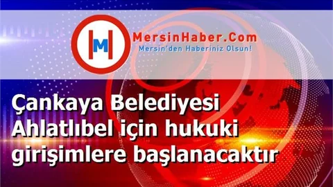 Çankaya Belediyesi Ahlatlıbel için hukuki girişimlere başlanacaktır