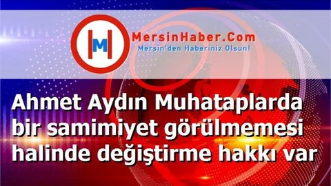 Ahmet Aydın Muhataplarda bir samimiyet görülmemesi halinde değiştirme hakkı var