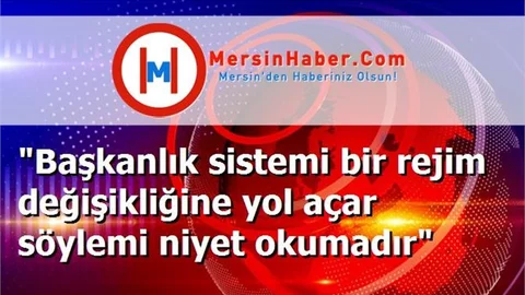 "Başkanlık sistemi bir rejim değişikliğine yol açar söylemi niyet okumadır"