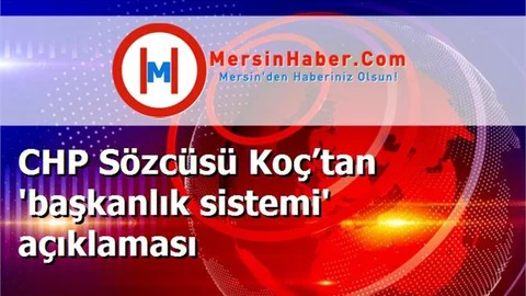 CHP Sözcüsü Koç’tan 'başkanlık sistemi' açıklaması