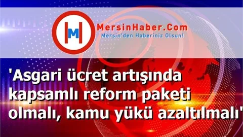 'Asgari ücret artışında kapsamlı reform paketi olmalı, kamu yükü azaltılmalı'