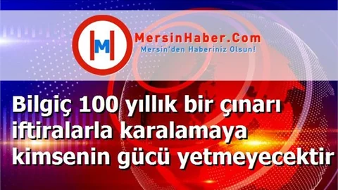 Bilgiç 100 yıllık bir çınarı iftiralarla karalamaya kimsenin gücü yetmeyecektir