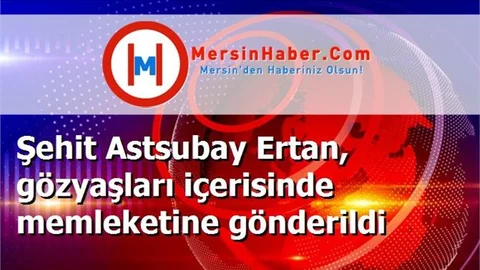 Şehit Astsubay Ertan, gözyaşları içerisinde memleketine gönderildi