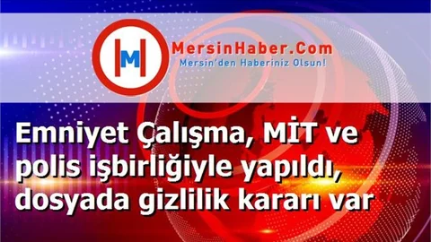 Emniyet Çalışma, MİT ve polis işbirliğiyle yapıldı, dosyada gizlilik kararı var