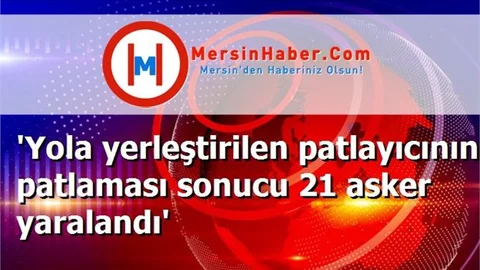 'Yola yerleştirilen patlayıcının patlaması sonucu 21 asker yaralandı'