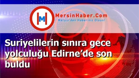 Suriyelilerin sınıra gece yolculuğu Edirne’de son buldu