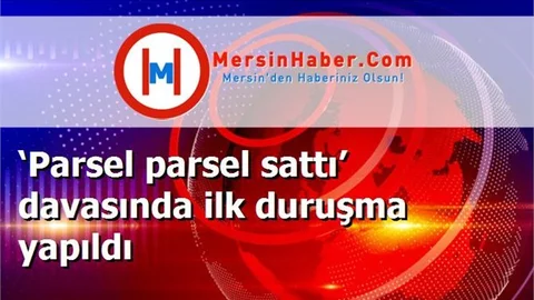 ‘Parsel parsel sattı’ davasında ilk duruşma yapıldı