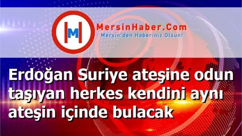 Erdoğan Suriye ateşine odun taşıyan herkes kendini aynı ateşin içinde bulacak
