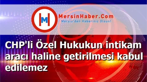 CHP'li Özel Hukukun intikam aracı haline getirilmesi kabul edilemez