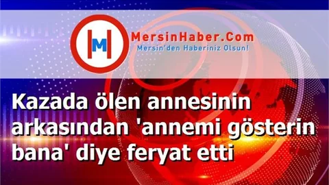 Kazada ölen annesinin arkasından 'annemi gösterin bana' diye feryat etti