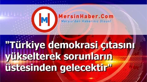 "Türkiye demokrasi çıtasını yükselterek sorunların üstesinden gelecektir"