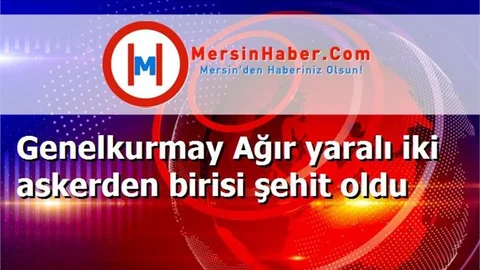 Genelkurmay Ağır yaralı iki askerden birisi şehit oldu