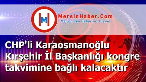 CHP'li Karaosmanoğlu Kırşehir İl Başkanlığı kongre takvimine bağlı kalacaktır