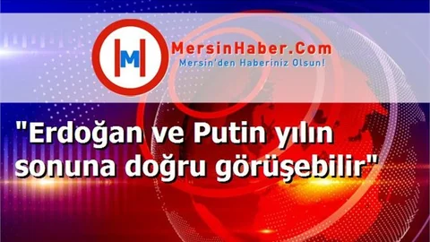"Erdoğan ve Putin yılın sonuna doğru görüşebilir"