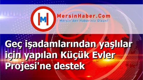 Geç işadamlarından yaşlılar için yapılan Küçük Evler Projesi'ne destek