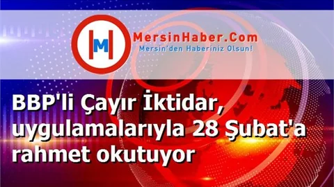 BBP'li Çayır İktidar, uygulamalarıyla 28 Şubat'a rahmet okutuyor