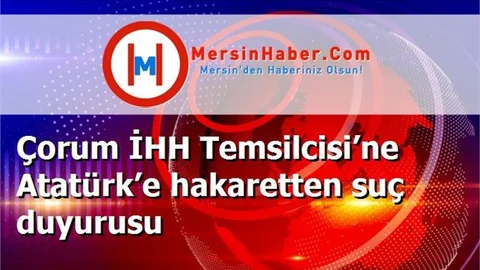 Çorum İHH Temsilcisi’ne Atatürk’e hakaretten suç duyurusu