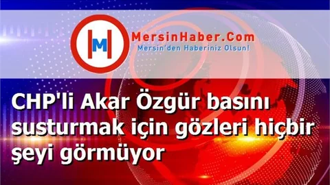 CHP'li Akar Özgür basını susturmak için gözleri hiçbir şeyi görmüyor