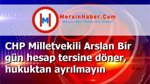 CHP Milletvekili Arslan Bir gün hesap tersine döner, hukuktan ayrılmayın