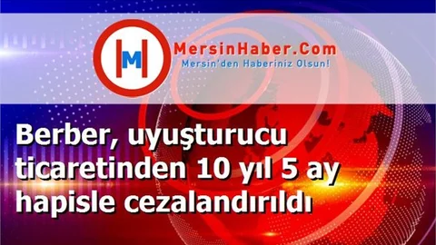 Berber, uyuşturucu ticaretinden 10 yıl 5 ay hapisle cezalandırıldı