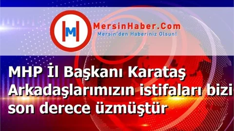 MHP İl Başkanı Karataş Arkadaşlarımızın istifaları bizi son derece üzmüştür