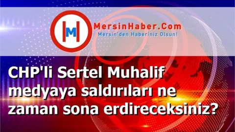 CHP'li Sertel Muhalif medyaya saldırıları ne zaman sona erdireceksiniz?