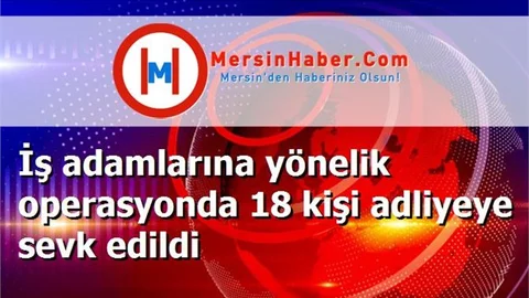 İş adamlarına yönelik operasyonda 18 kişi adliyeye sevk edildi