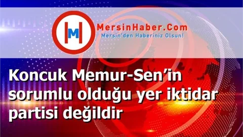 Koncuk Memur-Sen’in sorumlu olduğu yer iktidar partisi değildir