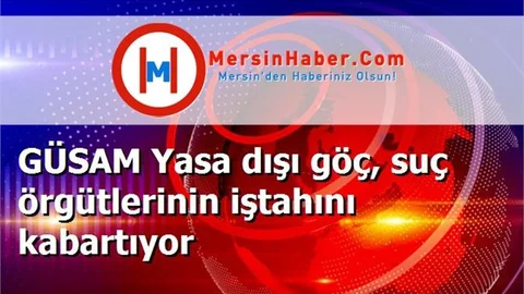 GÜSAM Yasa dışı göç, suç örgütlerinin iştahını kabartıyor