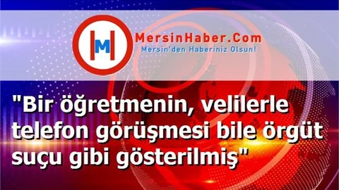 "Bir öğretmenin, velilerle telefon görüşmesi bile örgüt suçu gibi gösterilmiş"