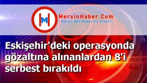Eskişehir'deki operasyonda gözaltına alınanlardan 8'i serbest bırakıldı