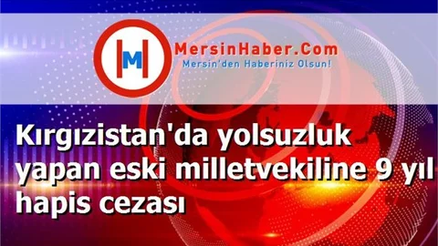 Kırgızistan'da yolsuzluk yapan eski milletvekiline 9 yıl hapis cezası