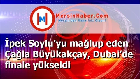 İpek Soylu’yu mağlup eden Çağla Büyükakçay, Dubai’de finale yükseldi