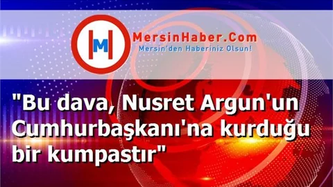 "Bu dava, Nusret Argun'un Cumhurbaşkanı'na kurduğu bir kumpastır"