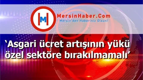‘Asgari ücret artışının yükü özel sektöre bırakılmamalı’