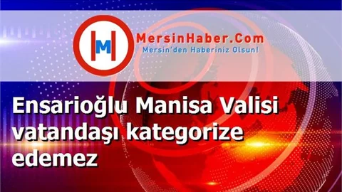 Ensarioğlu Manisa Valisi vatandaşı kategorize edemez