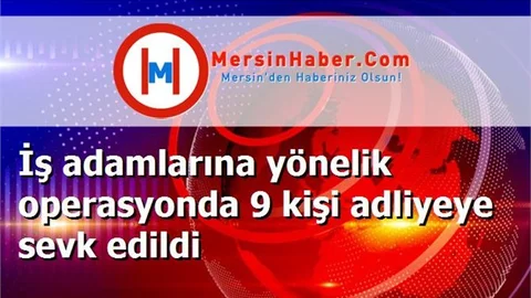 İş adamlarına yönelik operasyonda 9 kişi adliyeye sevk edildi