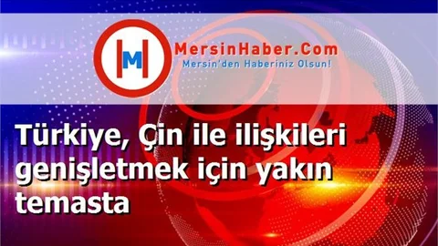 Türkiye, Çin ile ilişkileri genişletmek için yakın temasta
