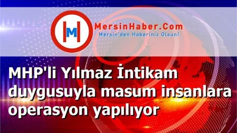 MHP'li Yılmaz İntikam duygusuyla masum insanlara operasyon yapılıyor