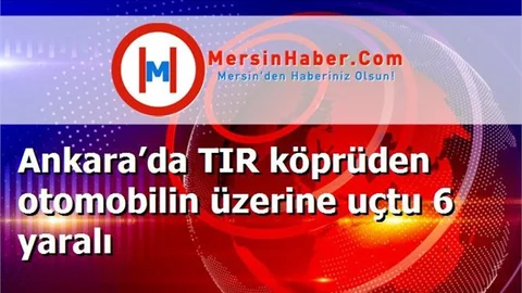 Ankara’da TIR köprüden otomobilin üzerine uçtu 6 yaralı