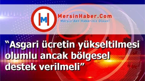 “Asgari ücretin yükseltilmesi olumlu ancak bölgesel destek verilmeli”