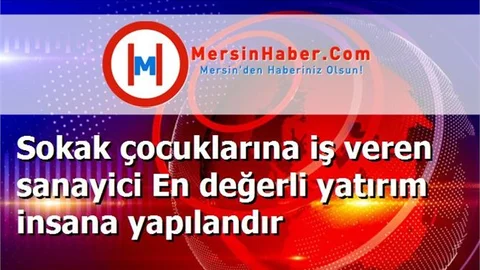 Sokak çocuklarına iş veren sanayici En değerli yatırım insana yapılandır