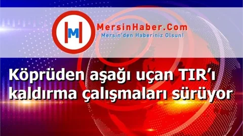 Köprüden aşağı uçan TIR’ı kaldırma çalışmaları sürüyor