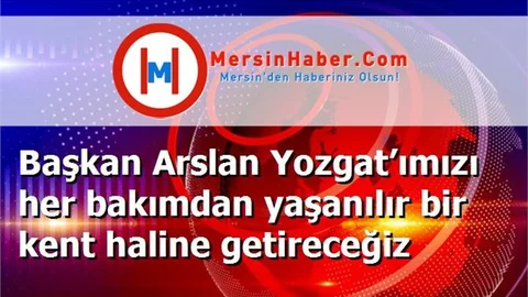 Başkan Arslan Yozgat’ımızı her bakımdan yaşanılır bir kent haline getireceğiz