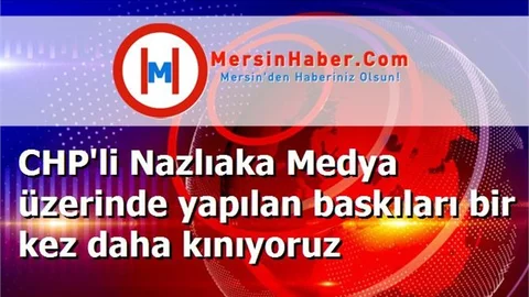 CHP'li Nazlıaka Medya üzerinde yapılan baskıları bir kez daha kınıyoruz
