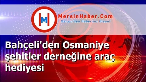 Bahçeli'den Osmaniye şehitler derneğine araç hediyesi