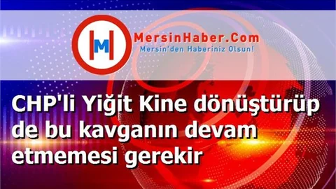 CHP'li Yiğit Kine dönüştürüp de bu kavganın devam etmemesi gerekir