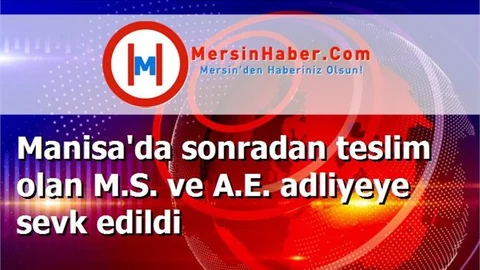Manisa'da sonradan teslim olan M.S. ve A.E. adliyeye sevk edildi