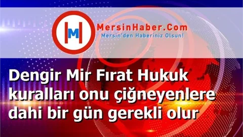 Dengir Mir Fırat Hukuk kuralları onu çiğneyenlere dahi bir gün gerekli olur