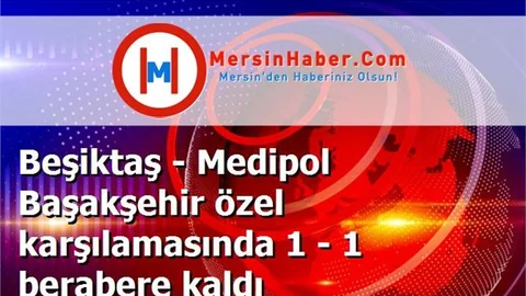 Beşiktaş - Medipol Başakşehir özel karşılamasında 1 - 1 berabere kaldı